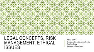 LEGAL CONCEPTS, RISK
MANAGEMENT, ETHICAL
ISSUES
ANES 1501
Introduction to Anesthesia
Technology
College of DuPage
 
