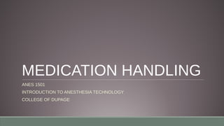 MEDICATION HANDLING
ANES 1501
INTRODUCTION TO ANESTHESIA TECHNOLOGY
COLLEGE OF DUPAGE
 