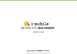 Copyright © 2015 i-mobile Co.,Ltd All Rights Reserved.
株式会社アイモバイル
メディアパートナー様向け媒体資料
2015年 10-12月
 
