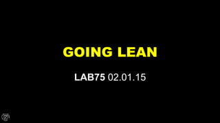 GOING LEAN
LAB75 02.01.15
 