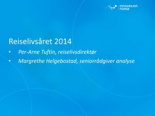 Reiselivsåret 2014
• Per-Arne Tuftin, reiselivsdirektør
• Margrethe Helgebostad, seniorrådgiver analyse
 