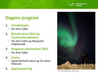 Dagens program
1. Introduksjon.
• Per-Arne Tuftin
2. Reiselivsåret 2014 og
Turistundersøkelsen
• Per-Arne Tuftin og Margre...