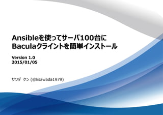 Ansibleを使ってサーバ100台に
Baculaクライントを簡単インストール
Version 1.0
2015/01/05
サワダ ケン (@ksawada1979)
 