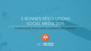 5 BONNES RÉSOLUTIONS
SOCIAL MEDIA 2015
- À PARTAGER POUR BIEN COMMENCER L’ANNÉE -
 