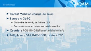 ▶  Florent Michelot, chargé de cours
▶  Bureau A-3610
–  Disponible le mardi, de 10 h à 16 h
–  Sur rendez-vous les autres jours de la semaine
▶  Courriel : POL4840@florent.michelot.info
▶  Téléphone : 514 849-3000, poste 4527
Coordonnées
 