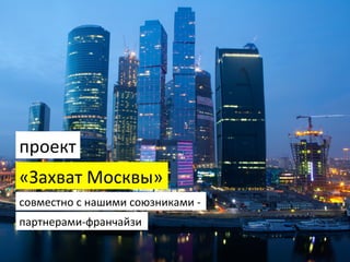 «Захват	
  Москвы»	
  
проект	
  
совместно	
  с	
  нашими	
  союзниками	
  -­‐	
  
партнерами-­‐франчайзи	
  
 