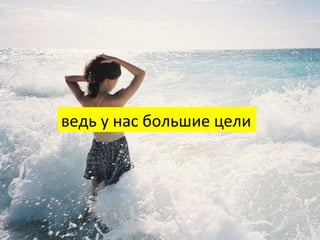 ведь	
  у	
  нас	
  большие	
  цели	
  
 