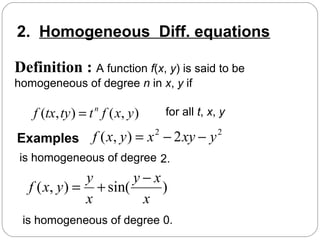 2. Homogeneous Diff. equations
Definition : A function f(x, y) is said to be
homogeneous of degree n in x, y if
),(),( yxfttytxf n
= for all t, x, y
Examples
22
2),( yxyxyxf −−=
is homogeneous of degree
)sin(),(
x
xy
x
y
yxf
−
+=
is homogeneous of degree
2.
0.
 