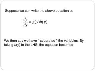 Suppose we can write the above equation as
)()( yhxg
dx
dy
=
We then say we have “ separated ” the variables. By
taking h(y) to the LHS, the equation becomes
 