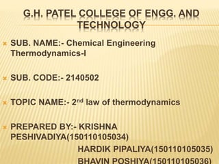 G.H. PATEL COLLEGE OF ENGG. AND
TECHNOLOGY
 SUB. NAME:- Chemical Engineering
Thermodynamics-I
 SUB. CODE:- 2140502
 TOPIC NAME:- 2nd law of thermodynamics
 PREPARED BY:- KRISHNA
PESHIVADIYA(150110105034)
HARDIK PIPALIYA(150110105035)
 