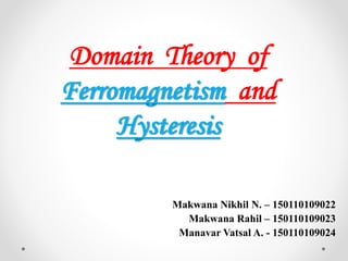 Domain Theory of
Ferromagnetism and
Hysteresis
Makwana Nikhil N. – 150110109022
Makwana Rahil – 150110109023
Manavar Vatsal A. - 150110109024
 