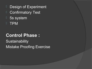  Design of Experiment
 Confirmatory Test
 5s system
 TPM
Control Phase :
Sustainability
Mistake Proofing Exercise
 