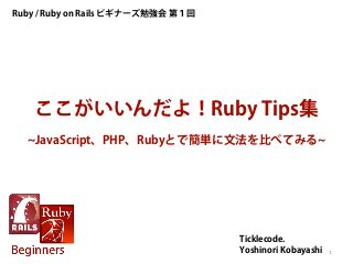 ここがいいんだよ！Ruby Tips集
~JavaScript、PHP、Rubyとで簡単に文法を比べてみる~
Ruby / Ruby on Rails ビギナーズ勉強会 第１回
Ticklecode.
Yoshinori Kobayashi 1
 