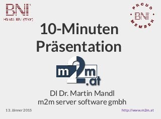 10-Minuten
Präsentation
DI Dr. Martin Mandl
m2m server software gmbh
13. Jänner 2015 http://www.m2m.at
 