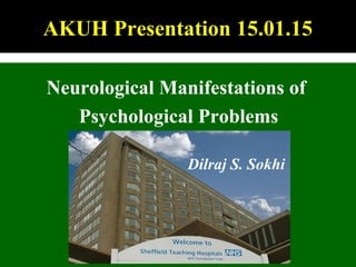 AKUH Presentation 15.01.15
Neurological Manifestations of
Psychological Problems
Dilraj S. Sokhi
 