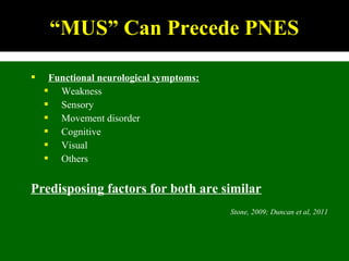  Functional neurological symptoms:
 Weakness
 Sensory
 Movement disorder
 Cognitive
 Visual
 Others
Predisposing factors for both are similar
Stone, 2009; Duncan et al, 2011
“MUS” Can Precede PNES
 
