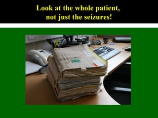 Look at the whole patient,
not just the seizures!
 