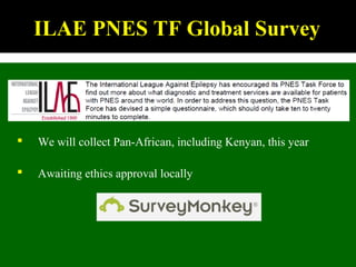 ILAE PNES TF Global Survey
 We will collect Pan-African, including Kenyan, this year
 Awaiting ethics approval locally
 