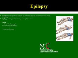  Seizure: transient signs and/or symptoms due to abnormal excessive synchronous neuronal activity
in the brain.
 Epilepsy: enduring predisposition to generate epileptic seizures
 Kenya:
1-1.2% of 40 million people
National Epilepsy Guidelines
www.epilepsykenya.org
Epilepsy
 
