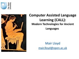 Computer Assisted Language
Learning (CALL):
Modern Technologies for Ancient
Languages
Mair Lloyd
mair.lloyd@open.ac.uk
 