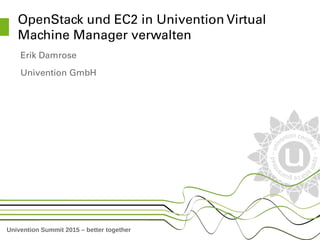 Univention Summit 2015 – better together
OpenStack und EC2 in Univention Virtual 
Machine Manager verwalten
Erik Damrose
Univention GmbH
 