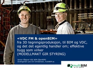 mth.dk
«VDC FM & openBIM»
fra 3D tegningsproduksjon, til BIM og VDC,
og det det egentlig handler om; effektive
bygg som virker
(MODELLMAKT GIR STYRING)
Senior rådgiver VDC &FM (åpenBIM)
Sivilingeniør Lars Chr Christensen, multiBIM as
22. januar 2015
1
multiBIM- we can openBI M
 