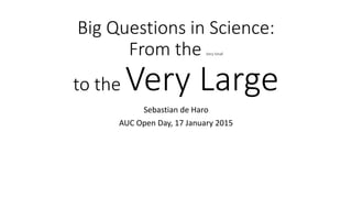 Big Questions in Science:
From the Very Small
to the Very Large
Sebastian de Haro
AUC Open Day, 17 January 2015
 