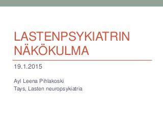 LASTENPSYKIATRIN
NÄKÖKULMA
19.1.2015
Ayl Leena Pihlakoski
Tays, Lasten neuropsykiatria
 