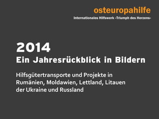 2014
Ein Jahresrückblick in Bildern
Hilfsgütertransporte und Projekte in
Rumänien, Moldawien, Lettland, Litauen
der Ukraine und Russland
 