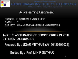 Active learning Assignment
Topic : CLASSIFICATION OF SECOND ORDER PARTIAL
DIFFERENTIAL EQUATION
BRANCH : ELECTRICAL ENGINEERING
BATCH : B1
SUBJECT : ADVANCED ENGINEERING MATHEMATICS
Prepared By : JIGAR METHANIYA(150120109021)
Guided By : Prof. MIHIR SUTHAR
1
 