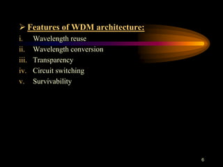  Features of WDM architecture:
i. Wavelength reuse
ii. Wavelength conversion
iii. Transparency
iv. Circuit switching
v. Survivability
6
 