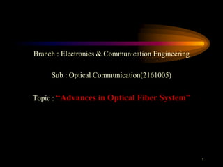 Branch : Electronics & Communication Engineering
Sub : Optical Communication(2161005)
Topic : “Advances in Optical Fiber System”
1
 