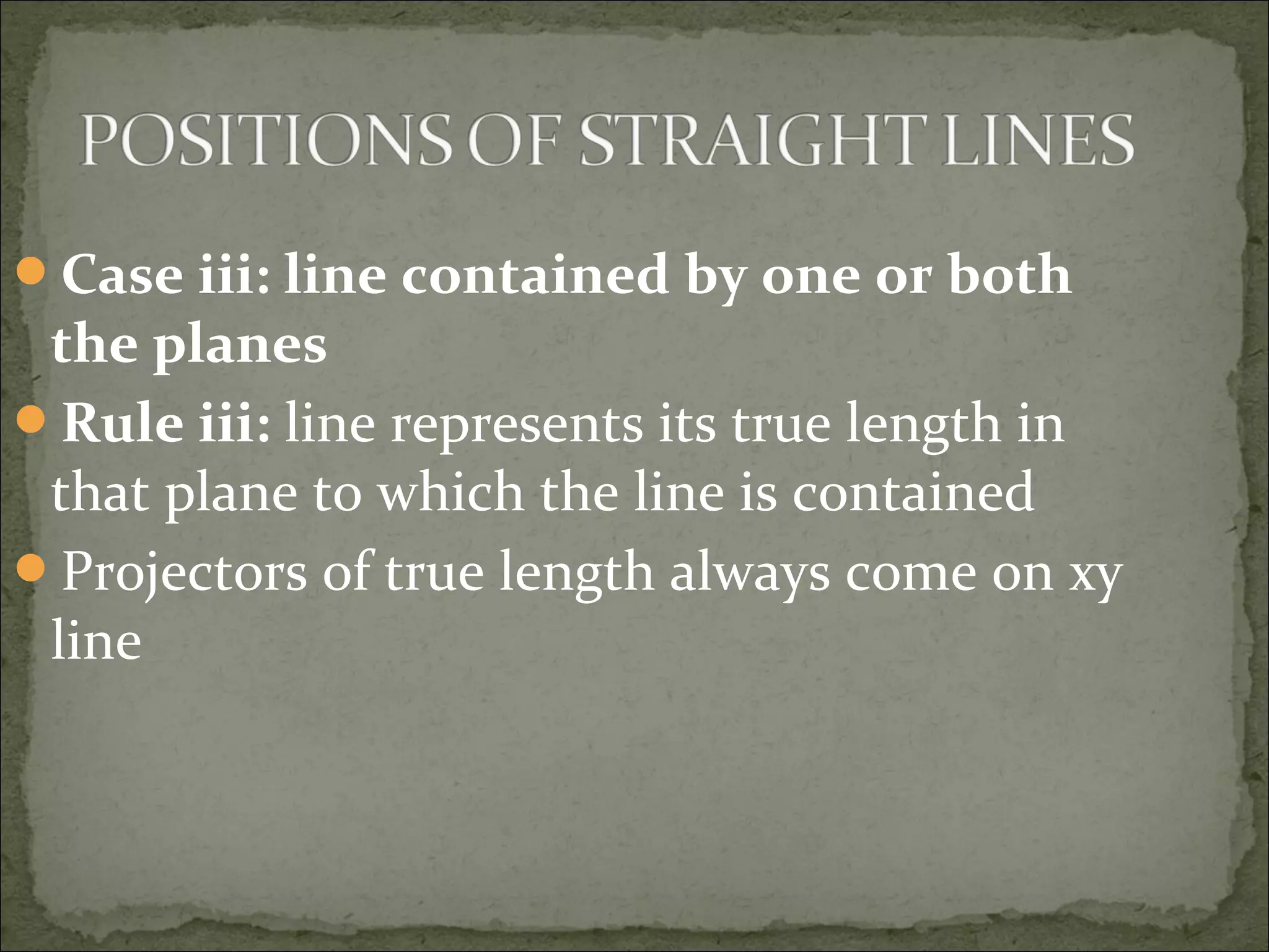 Case iii: line contained by one or both
the planes
Rule iii: line represents its true length in
that plane to which the line is contained
Projectors of true length always come on xy
line
 
