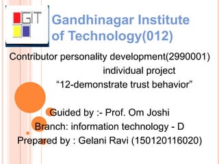 Gandhinagar Institute
of Technology(012)
Contributor personality development(2990001)
individual project
“12-demonstrate trust behavior”
Guided by :- Prof. Om Joshi
Branch: information technology - D
Prepared by : Gelani Ravi (150120116020)
 