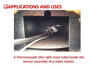 A thermocouple (the right most tube) inside the
burner assembly of a water heater.
APPLICATIONS AND USES
 