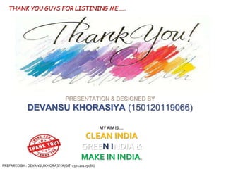 THANK YOU GUYS FOR LISTINING ME……
PRESENTATION & DESIGNED BY
DEVANSU KHORASIYA (150120119066)
MY AIM IS….
CLEAN INDIA
GREEN INDIA &
MAKE IN INDIA.
PREPARED BY : DEVANSU KHORASIYA(GIT-150120119066)
 