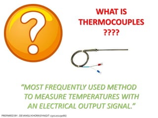 WHAT IS
THERMOCOUPLES
????
“MOST FREQUENTLY USED METHOD
TO MEASURE TEMPERATURES WITH
AN ELECTRICAL OUTPUT SIGNAL.”
PREPARED BY : DEVANSU KHORASIYA(GIT-150120119066)
 