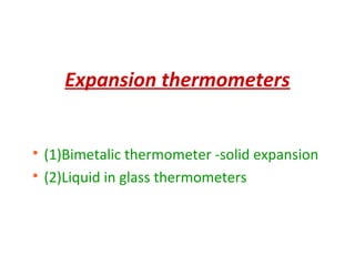 Expansion thermometers

(1)Bimetalic thermometer -solid expansion

(2)Liquid in glass thermometers
 