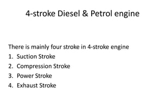 4-stroke Diesel & Petrol engine
There is mainly four stroke in 4-stroke engine
1. Suction Stroke
2. Compression Stroke
3. Power Stroke
4. Exhaust Stroke
 