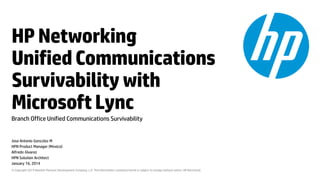 HP Networking
Unified Communications
Survivability with
Microsoft Lync
Branch Office Unified Communications Survivability

Jose Antonio González M
HPN Product Manager (México)
Alfredo Álvarez
HPN Solution Architect
January 16, 2014
© Copyright 2014 Hewlett-Packard Development Company, L.P. The information contained herein is subject to change without notice. HP Restricted.

 
