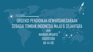 URGENSI PENDIDIKAN KEWARGANEGARAAN
SEBAGAI TOMBAK INDONESIA MAJU & SEJAHTERA
oleh
MAHDAR ARIANTO
1501202068
AB-44-08
TUGAS MANDIRI
 