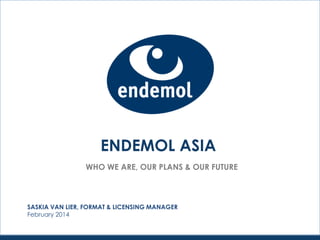 ENDEMOL ASIA
WHO WE ARE, OUR PLANS & OUR FUTURE
SASKIA VAN LIER, FORMAT & LICENSING MANAGER
February 2014
 