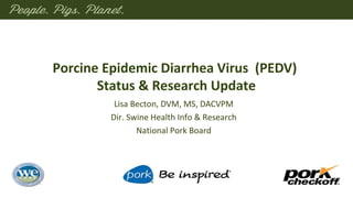 Porcine Epidemic Diarrhea Virus (PEDV)
Status & Research Update
Lisa Becton, DVM, MS, DACVPM
Dir. Swine Health Info & Research
National Pork Board
 