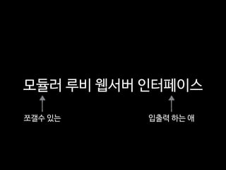 모듈러 루비 웹서버 인터페이스
쪼갤수 있는 입출력 하는 애
 