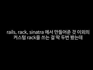 rails, rack, sinatra 에서 만들어준 것 이외의
커스텀 rack을 쓰는 걸 딱 두번 봤는데
 