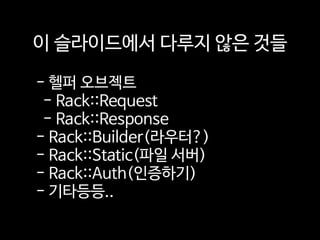 - 헬퍼 오브젝트 
- Rack::Request 
- Rack::Response 
- Rack::Builder(라우터?) 
- Rack::Static(파일 서버) 
- Rack::Auth(인증하기) 
- 기타등등..
이 슬라이드에서 다루지 않은 것들
 