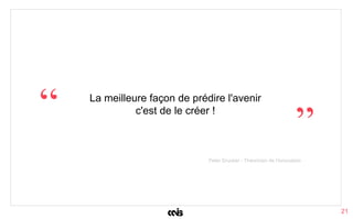 La meilleure façon de prédire l'avenir
c'est de le créer !“ ”
21
Peter Drucker - Théoricien de l’innovation
 