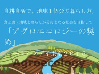 自耕自活で、地球１個分の暮らし方。
食と農・地域と暮らしが分母となる社会を目指して
「アグロエコロジーの奨
め」
＝アースデイ東京２０１５＝
 
