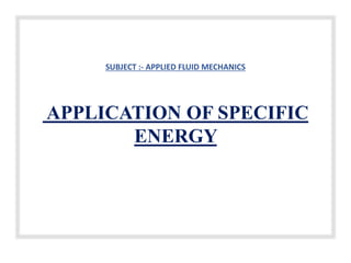 SUBJECT :- APPLIED FLUID MECHANICS
APPLICATION OF SPECIFIC
ENERGY
 
