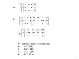 


































1
.
100
01sh
001
1
'
'
y y
x
y
x
*



































1111
2512512525
75752525
.
100
013
001
1
'
'
y
x
*





















1111
250350200100
12532527575
1
'
'
y
x
*
 The transformed coordinates are :
 A(75,100)
 B(275,200)
 C(325,350)
 D(125,250)
9
 